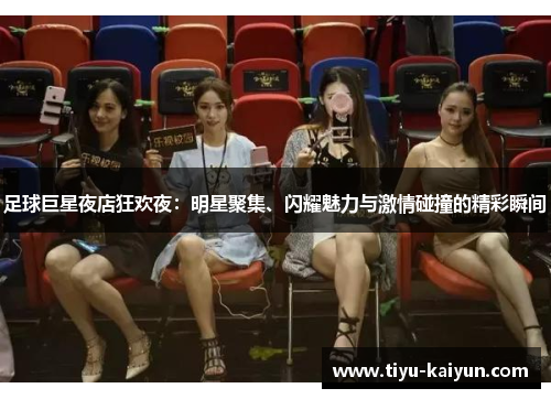 足球巨星夜店狂欢夜：明星聚集、闪耀魅力与激情碰撞的精彩瞬间