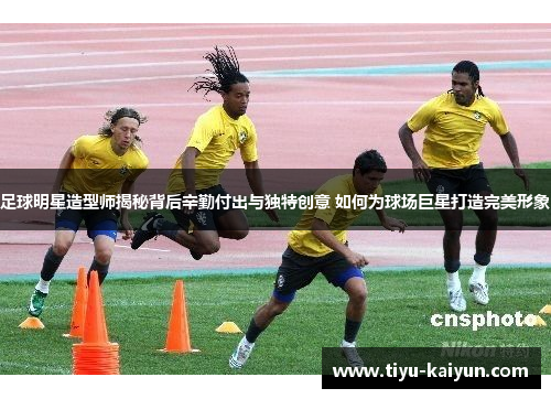 足球明星造型师揭秘背后辛勤付出与独特创意 如何为球场巨星打造完美形象