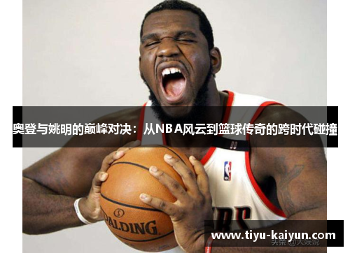奥登与姚明的巅峰对决：从NBA风云到篮球传奇的跨时代碰撞
