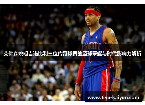 艾佛森姚明吉诺比利三位传奇球员的篮球荣耀与时代影响力解析