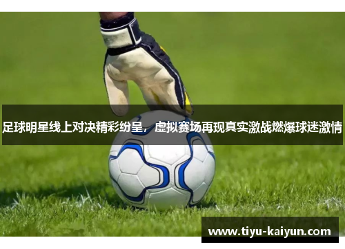 足球明星线上对决精彩纷呈，虚拟赛场再现真实激战燃爆球迷激情