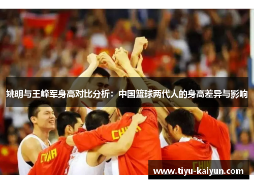 姚明与王峰军身高对比分析：中国篮球两代人的身高差异与影响