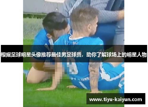 根据足球明星头像推荐最佳男足球员，助你了解球场上的明星人物