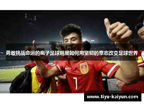 勇敢挑战命运的瘸子足球明星如何用坚韧的意志改变足球世界