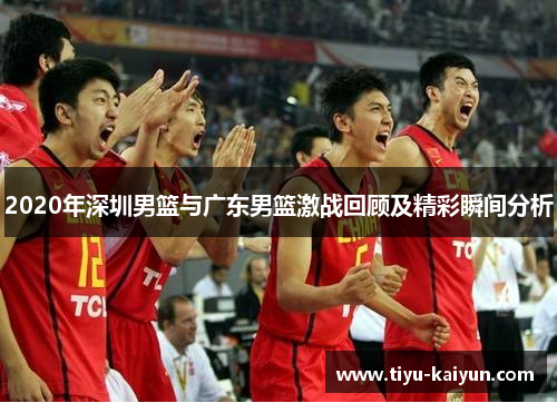 2020年深圳男篮与广东男篮激战回顾及精彩瞬间分析