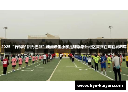 2025“石榴籽 阳光巴郎”新疆希望小学足球季喀什地区复赛在疏勒县启幕