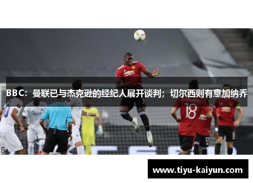 BBC：曼联已与杰克逊的经纪人展开谈判；切尔西则有意加纳乔