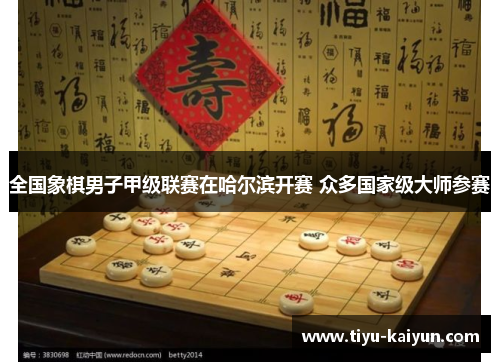 全国象棋男子甲级联赛在哈尔滨开赛 众多国家级大师参赛