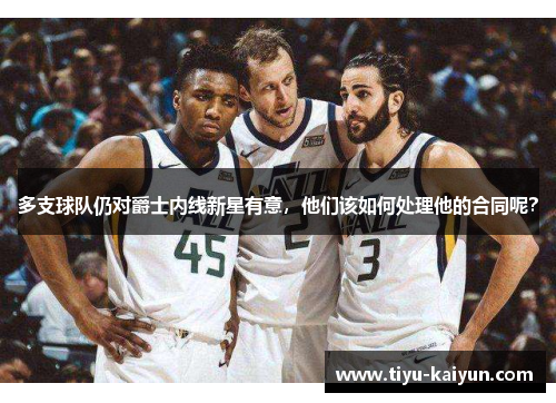 多支球队仍对爵士内线新星有意，他们该如何处理他的合同呢？